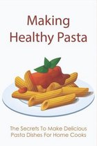 Making Healthy Pasta: The Secrets To Make Delicious Pasta Dishes For Home Cooks