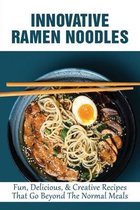 Innovative Ramen Noodles: Fun, Delicious, & Creative Recipes That Go Beyond The Normal Meals