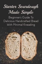 Starter Sourdough Made Simple: Beginner's Guide To Delicious Handcrafted Bread With Minimal Kneading