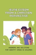 Selfie Esteem From A Christian Perspective: Answers And Solutions For Identity Crisis In Children