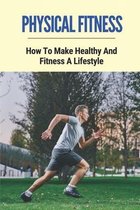 Physical Fitness: How To Make Healthy And Fitness A Lifestyle