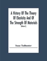 A History Of The Theory Of Elasticity And Of The Strength Of Materials, From Galilei To The Present Time (Volume I) Galilei To Saint Venant 1639-1850