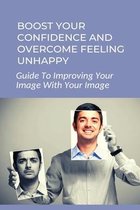 Boost Your Confidence And Overcome Feeling Unhappy: Guide To Improving Your Image With Your Image