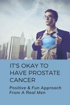 It's Okay To Have Prostate Cancer: Positive & Fun Approach From A Real Men
