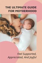 The Ultimate Guide For Motherhood: Feel Supported, Appreciated, And Joyful