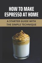 How To Make Espresso At Home: A Starter Guide With The Simple Technique