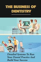 The Business Of Dentistry: Detailed Systems To Run Your Dental Practice And Build Your Success