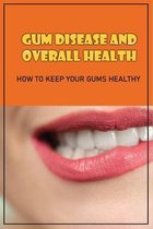 Gum Disease And Overall Health: How To Keep Your Gums Healthy