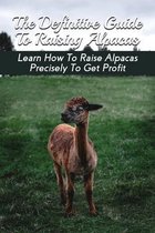 The Definitive Guide To Raising Alpacas: Learn How To Raise Alpacas Precisely To Get Profit