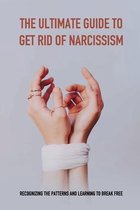 The Ultimate Guide To Get Rid Of Narcissism: Recognizing The Patterns And Learning To Break Free