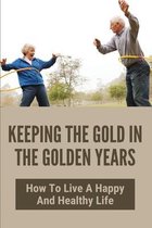 Keeping The Gold In The Golden Years: How To Live A Happy And Healthy Life