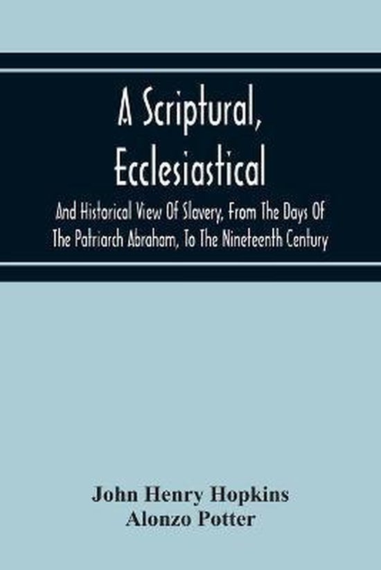 A Scriptural, Ecclesiastical, And Historical View Of Slavery, From The Days Of The Patriarch Abraham, To The Nineteenth Century