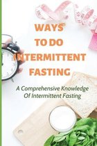 Ways To Do Intermittent Fasting: A Comprehensive Knowledge Of Intermittent Fasting