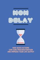 Non Delay: How Quick Actions Can Cure Procrastination And Improve Your Life Output