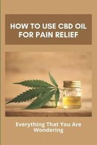 How To Use CBD Oil For Pain Relief: Everything That You Are Wondering