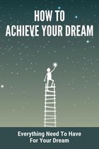 How To Achieve Your Dream: Everything Need To Have For Your Dream
