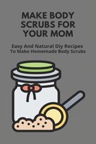 Make Body Scrubs For Your Mom: Easy And Natural Diy Recipes To Make Homemade Body Scrubs