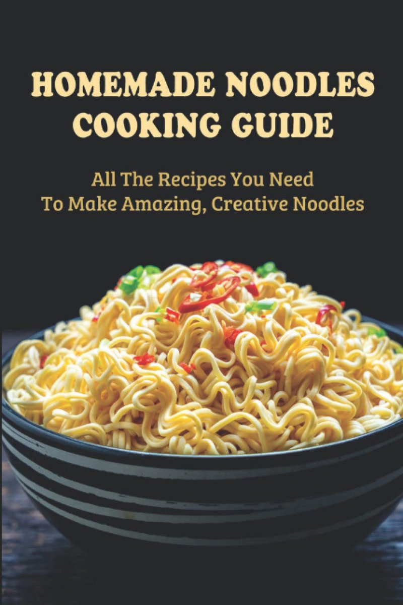 Noodles Cooking Guide: All The Recipes You Need To Make Amazing, Creative Noodles