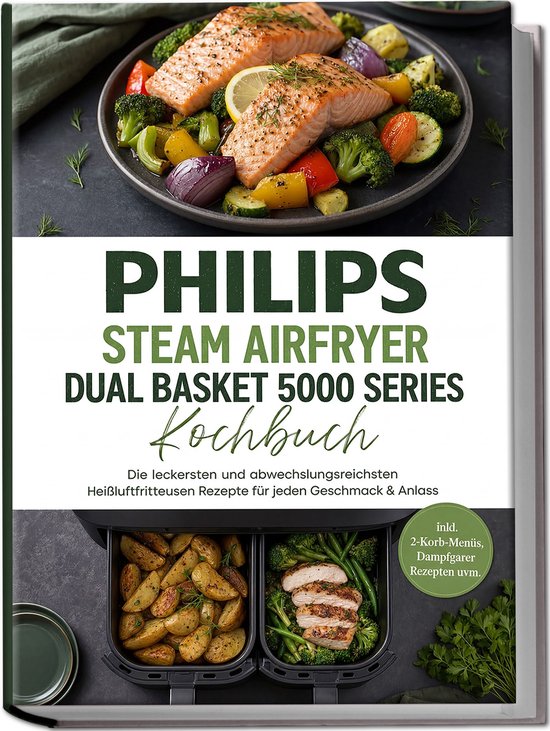 Philips Steam Airfryer Dual Basket 5000 Series Kochbuch: Die leckersten und abwechslungsreichsten Heißluftfritteusen Rezepte für jeden Geschmack & Anlass –inkl. 2-Korb-Menüs, Dampfgarer Rezepten uvm.