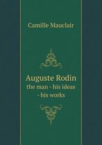Auguste Rodin the man - his ideas - his works