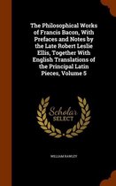 The Philosophical Works of Francis Bacon, with Prefaces and Notes by the Late Robert Leslie Ellis, Together with English Translations of the Principal Latin Pieces, Volume 5