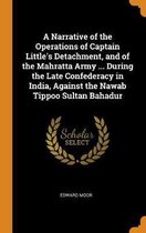 A Narrative of the Operations of Captain Little's Detachment, and of the Mahratta Army ... During the Late Confederacy in India, Against the Nawab Tippoo Sultan Bahadur