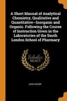 A Short Manual of Analytical Chemistry, Qualitative and Quantitative--Inorganic and Organic. Following the Course of Instruction Given in the Laboratories of the South London School of Pharma