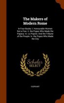The Makers of Modern Rome: In Four Books: I. Honourable Women Not a Few. II. the Popes Who Made the Papacy. III. Lo Popolo
