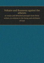 Voltaire and Rousseau against the atheists or essays and detached passages from those writers, in relation to the being and attributes of God