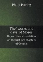 The ' works and days' of Moses Or, A critical dissertation on the first two chapters of Genesis