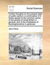 Further Thoughts on the Present State of Public Opinion; A Continuation of a Timely Appeal to the Common Sense of the People of Great Britain in General, and of the Inhabitants of Buckinghams