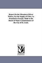 Report On the Filtration of River Waters, For the Supply of Cities, As Practised in Europe, Made to the Board of Water Commissioners of the City of St. Louis.