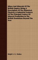 Mines And Minerals Of The British Empire; Being A Description Of The Historical, Physical, & Industrial Features Of The Principal Centres Of Mineral Production In The British Dominions Beyond
