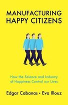 Manufacturing Happy Citizens How the Science and Industry of Happiness Control our Lives