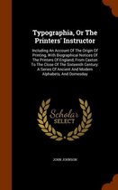 Typographia, or the Printers' Instructor: Including an Account of the Origin of Printing, with Biographical Notices of the Printers of England, from Caxton to the Close of the Sixteenth Centu