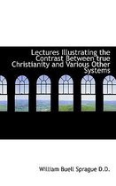 Lectures Illustrating the Contrast Between True Christianity and Various Other Systems