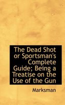 The Dead Shot or Sportsman's Complete Guide; Being a Treatise on the Use of the Gun
