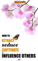 How to Attract, Seduce, Captivate and Influence Others