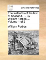The institutes of the law of Scotland. ... By William Forbes ... Volume 1 of 2