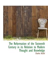 The Reformation of the Sixteenth Century in Its Relation to Modern Thought and Knowledge