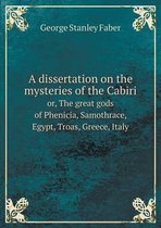 A Dissertation on the Mysteries of the Cabiri Or, the Great Gods of Phenicia, Samothrace, Egypt, Troas, Greece, Italy