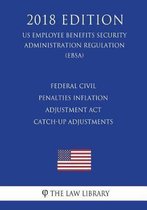 Federal Civil Penalties Inflation Adjustment ACT Catch-Up Adjustments (Us Employee Benefits Security Administration Regulation) (Ebsa) (2018 Edition)
