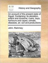 An account of the present state of Egypt. Containing; its situtation, extent and divisions; rivers, bays, harbours and capes; climate, diseases, air, soil and productions