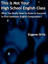 Not High School English - This is Not Your High School English Class: What You Really Need to Know to Succeed in First Semester English Composition I