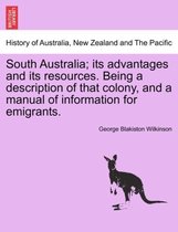 South Australia; Its Advantages and Its Resources. Being a Description of That Colony, and a Manual of Information for Emigrants.