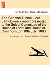 The Channel Tunnel. Lord Lansdowne's Report Presented to the Select Committee of the House of Lords and House of Commons, on 10th July, 1883.