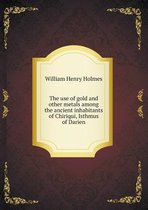 The use of gold and other metals among the ancient inhabitants of Chiriqui, Isthmus of Darien