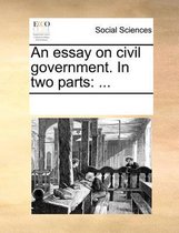 An Essay on Civil Government. in Two Parts