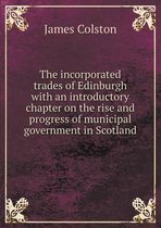 The incorporated trades of Edinburgh with an introductory chapter on the rise and progress of municipal government in Scotland