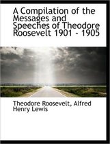 A Compilation of the Messages and Speeches of Theodore Roosevelt 1901 - 1905